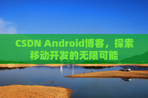 CSDN Android博客,探索移动开发的无限可能 CSDN Android博客,探索移动开发的无限可能