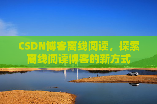 CSDN博客离线阅读，探索离线阅读博客的新方式